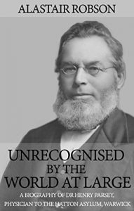 Download Unrecognised by the World at Large: A biography of Dr Henry Parsey, Physician to the Hatton Asylum, Warwick pdf, epub, ebook