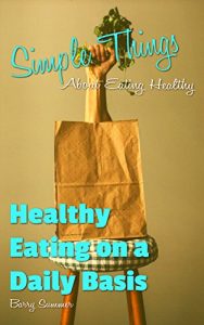 Download Simple Things About Eating Healthy: Healthy Eating on a Daily Basis (What Is Healthy Eating Book 2) pdf, epub, ebook