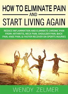 Download How To Eliminate Pain And Start Living Again: Reduce Inflammation and Eliminate Chronic Pain From:  Arthritis, Neck Pain, Shoulder Pain, Back Pain, Knee Pain, & Faster Recover on Sports Injuries pdf, epub, ebook