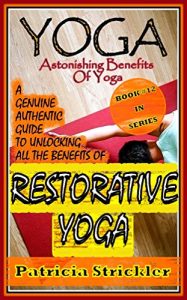 Download Yoga Astonishing Benefits Of Restorative Yoga: A Genuine Authentic Guide to Unlocking all the Benefits of Yoga (How to Easily and Quickly Save your Life Book 12) pdf, epub, ebook