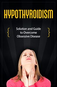 Download Hypothyroidism: Solution and Guide to Overcome Obsessive Disease (thyroid healthy, thyroid diet, gluten-free iodine deficiency, endocrinology, hypothyroidism diet, thyroid solution, weight loss) pdf, epub, ebook