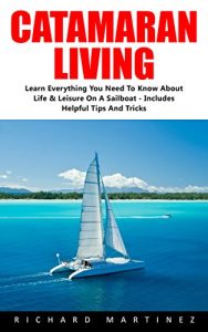 Download Catamaran Living: Learn Everything You Need To Know About Life & Leisure On A Sailboat – Includes Helpful Tips And Tricks (Sailing, Sailing Adventure, Cruising) pdf, epub, ebook