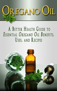 Download Oregano Oil: A Better Health Guide to Essential Oregano Oil Benefits, Uses, and Recipes (Essential Oils, aromatherapy, alternative cures, holistic cures) pdf, epub, ebook