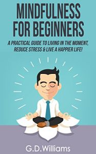 Download Mindfulness: Mindfulness For Beginners: A Practical Guide to Living in The Moment, Reduce Stress & Live a Happier Life! (Mindfulness, Meditation, Mindfulness for Beginners Book 1) pdf, epub, ebook