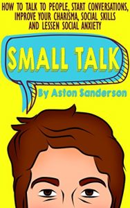 Download Small Talk: How to Talk to People, Improve Your Charisma, Social Skills, Conversation Starters & Lessen Social Anxiety pdf, epub, ebook