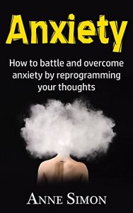 Download Anxiety: How to battle and overcome anxiety by reprogramming your thoughts (panic attacks, anxiety, stop anxiety, cognitive behavioral therapy, CBT therapy, anxiety cure) pdf, epub, ebook