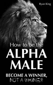 Download Alpha Male: How To Be The Alpha Male – Become a WINNER, not a Whiner: How to Attract Women, Become More Confident and Achieve Super Success pdf, epub, ebook