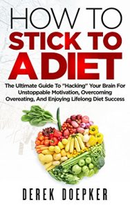 Download How To Stick To A Diet: The Ultimate Guide To “Hacking” Your Brain For Unstoppable Motivation, Overcoming Overeating, And Enjoying Lifelong Diet Success pdf, epub, ebook