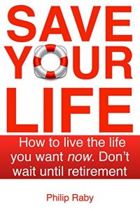 Download Save Your Life: How to Live the Life You Want Now. Don’t Wait For Retirement pdf, epub, ebook