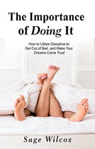 Download The Importance of Doing It: How to Utilize Discipline to Get Out of Bed, and Make Your Dreams Come True! A Guide to Taking Action to Create Successful Habits, Reduce Stress, Anxiety, & Depression pdf, epub, ebook