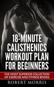Download Calisthenics: 18-Minute Calisthenics Workout Plan for Beginners: The Most Superior Collection of Exercise and Fitness Books (Bodyweight Exercises, Calisthenics … Workout Plan, Calisthenics Workout,) pdf, epub, ebook