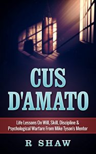 Download Cus D’Amato: Life Lessons On Will, Skill, Discipline & Psychological Warfare From Mike Tyson’s Mentor (MMA, Boxing, Grappling) pdf, epub, ebook