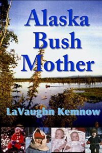 Download Alaska Bush Mother: A true account of a young mother facing the challenges of raising a family on an Alaskan homestead pdf, epub, ebook