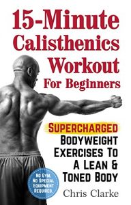 Download 15-Minute Calisthenics Workout for Beginners: Supercharged Bodyweight Exercises to a Lean & Toned Body (No Gym. No Special Equipment Required.) pdf, epub, ebook