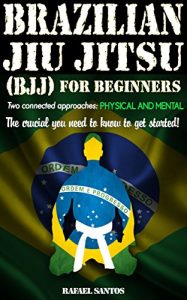 Download Brazilian Jiu Jitsu (BJJ) for Beginners: Two connected approaches: Physical and mental – The crucial you need to know to get started! pdf, epub, ebook