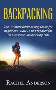 Download Backpacking: The Ultimate Backpacking Guide for Beginners – How to Be Prepared for an Awesome Backpacking Trip pdf, epub, ebook