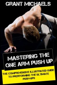Download Mastering the One Arm Push Up: The Comprehensive Illustrated Guide to Prerforming the Ultimate Push-Ups pdf, epub, ebook