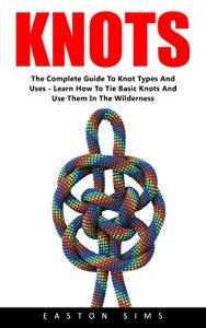 Download Knots: The Complete Guide to Knot Types and Uses – Learn How To Tie Basic Knots and Use Them in the Wilderness! (Knot Tying, Fusion Knots, Knot Types) pdf, epub, ebook