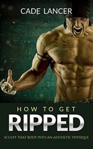 Download Get Ripped: Sculpt That Body Into An Aesthetic Physique – How To Get Big, Get Ripped, Build Muscle Mass, Building Muscle pdf, epub, ebook