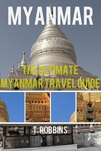 Download Myanmar: The Ultimate Myanmar Travel Guide (Myanmar Travel Guide, Myanmar Books, Myanmar History Book 1) pdf, epub, ebook