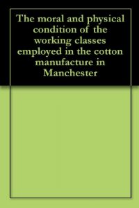 Download The moral and physical condition of the working classes employed in the cotton manufacture in Manchester pdf, epub, ebook