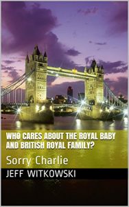Download Who Cares About The Royal Baby And British Royal Family?: Sorry Charlie pdf, epub, ebook