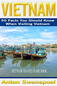 Download Vietnam: 50 Facts You Should Know When Visiting Vietnam (Vietnam Guide Books By Anton Swanepoel) pdf, epub, ebook