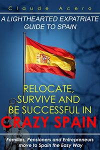 Download Relocate, Survive And Be Successful In Crazy Spain: Families, Pensioners And Entrepreneurs Move To Spain The Easy Way pdf, epub, ebook