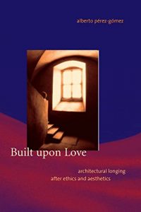 Download Built upon Love: Architectural Longing after Ethics and Aesthetics (MIT Press) pdf, epub, ebook