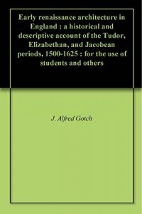 Download Early renaissance architecture in England : a historical and descriptive account of the Tudor, Elizabethan, and Jacobean periods, 1500-1625 : for the use of students and others pdf, epub, ebook