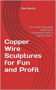 Download Copper Wire Sculptures for Fun and Profit: Turn wire into plant stakes and ornaments with a pair of pliars. (Hummingbird, Angel, Bunny Rabbit and Pig Book 1) pdf, epub, ebook