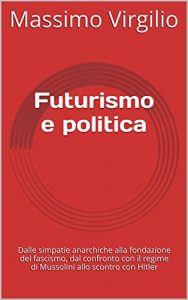 Download Futurismo e politica: Dalle simpatie anarchiche alla fondazione del fascismo, dal confronto con il regime di Mussolini allo scontro con Hitler (Italian Edition) pdf, epub, ebook