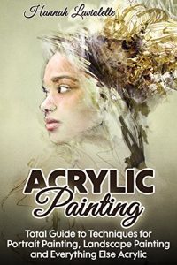 Download Acrylic Painting: Total Guide To Techniques For Portrait Painting, Landscape Painting, and Everything Else Acrylic pdf, epub, ebook