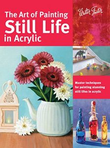 Download The Art of Painting Still Life in Acrylic: Master techniques for painting stunning still lifes in acrylic (Collector’s Series) pdf, epub, ebook