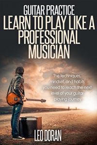 Download Guitar Practice: Learn To Play Like a Professional Musician (Performance, Music Habits, Goal Setting, Guitar Playing, Practice Techniques) pdf, epub, ebook