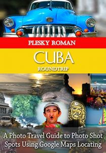 Download Cuba Roundtrip: A Photo Travel Guide to Photo Shot Spots Using Google Maps Locating (Big Trip Book 4) pdf, epub, ebook