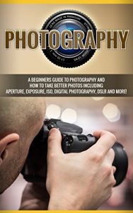 Download Photography: Photography: A beginners guide to photography and how to take better photos including aperture, exposure, ISO, digital photography, DSLR and more! pdf, epub, ebook
