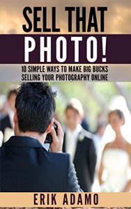 Download Photography Business: Sell That Photo!: 10 Simple Ways To Make Big Bucks Selling Your Photography Online (how to sell photography, freelance photography, … to start on online photography business) pdf, epub, ebook
