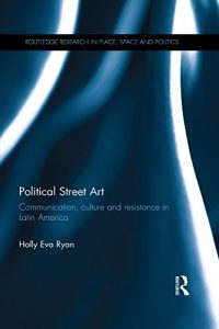 Download Political Street Art: Communication, culture and resistance in Latin America (Routledge Research in Place, Space and Politics) pdf, epub, ebook