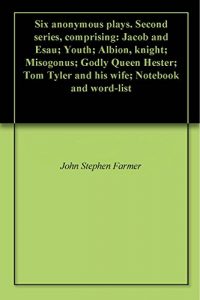 Download Six anonymous plays. Second series, comprising: Jacob and Esau; Youth; Albion, knight; Misogonus; Godly Queen Hester; Tom Tyler and his wife; Notebook and word-list pdf, epub, ebook