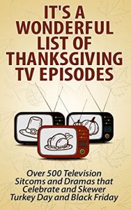 Download It’s a Wonderful List of Thanksgiving TV Episodes: Over 500 Television Sitcoms and Dramas that Celebrate and Skewer Turkey Day and Black Friday pdf, epub, ebook