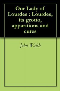 Download Our Lady of Lourdes : Lourdes, its grotto, apparitions and cures pdf, epub, ebook