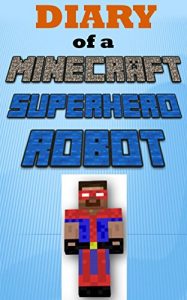 Download Minecraft: Diary of a Minecraft Superhero Robot (An Unofficial Minecraft Book) (Minecraft Books, Minecraft Handbook, Minecraft Comics, Minecraft Books for Kids, Minecraft Diary) pdf, epub, ebook
