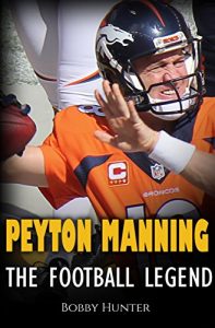 Download Peyton Manning: The Football Legend. The Incredible True Story of One of Football’s Greatest Players. pdf, epub, ebook