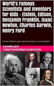 Download World’s Famous Scientists and Inventors for Kids – Eistein, Edison, Benjamin Franklin, Isaac Newton, Charles Darwin, Henry Ford: Let the Children Learn … an Easy Way!! (Scientists for Kids Book 2) pdf, epub, ebook