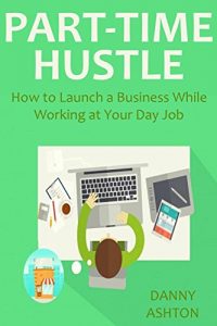 Download PART-TIME HUSTLE (2016 Ver.): How to Launch a Business While Working at Your Day Job (2 in 1 Bundle) pdf, epub, ebook