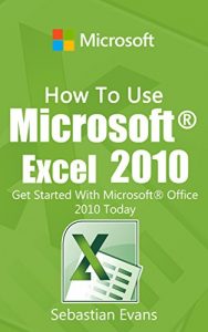 Download How To Use Microsoft Excel 2010: Get Started With Microsoft Excel 2010 Today (The Microsoft Office Series) pdf, epub, ebook