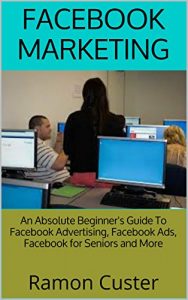 Download Facebook Marketing: An Absolute Beginner’s Guide To Facebook Advertising, Facebook Ads, Facebook for Seniors and More pdf, epub, ebook