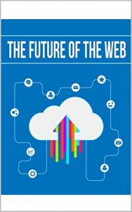 Download Future Of The Web – What is Web 3.0?: When Will Web 3.0 Begin? How To Make Money And Be A Success Online pdf, epub, ebook