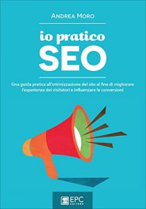 Download Io Pratico Seo: Una guida pratica all’ottimizzazione del sito al fine di migliorare l’esperienza dei visitatori e influenzare le conversioni (Italian Edition) pdf, epub, ebook